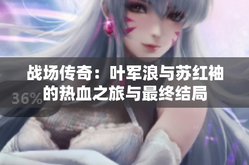 战场传奇：叶军浪与苏红袖的热血之旅与最终结局