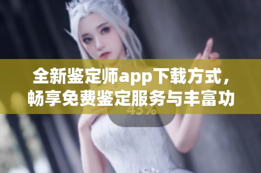 全新鉴定师app下载方式，畅享免费鉴定服务与丰富功能
