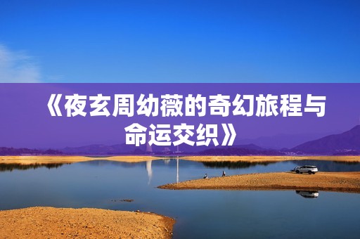 《夜玄周幼薇的奇幻旅程与命运交织》