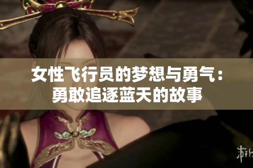 女性飞行员的梦想与勇气：勇敢追逐蓝天的故事