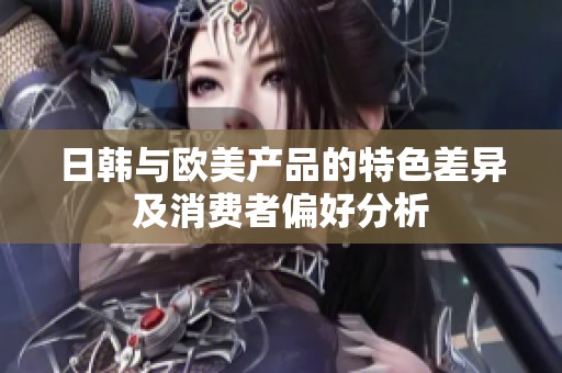 日韩与欧美产品的特色差异及消费者偏好分析