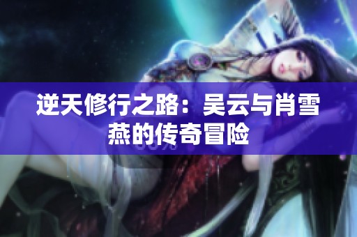逆天修行之路：吴云与肖雪燕的传奇冒险