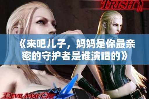《来吧儿子，妈妈是你最亲密的守护者是谁演唱的》