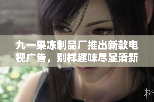九一果冻制品厂推出新款电视广告，别样趣味尽显清新风采