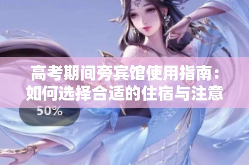 高考期间旁宾馆使用指南：如何选择合适的住宿与注意事项