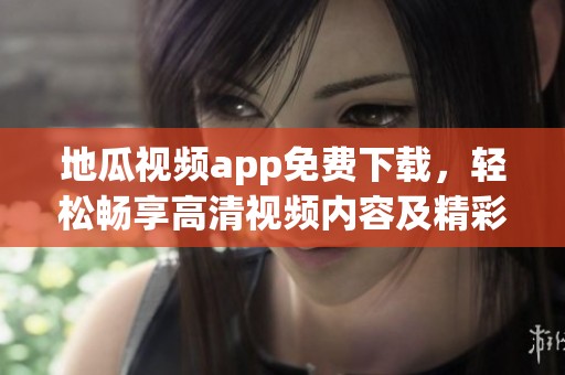 地瓜视频app免费下载，轻松畅享高清视频内容及精彩节目