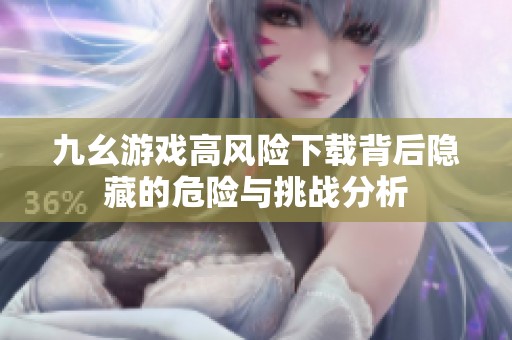 九幺游戏高风险下载背后隐藏的危险与挑战分析