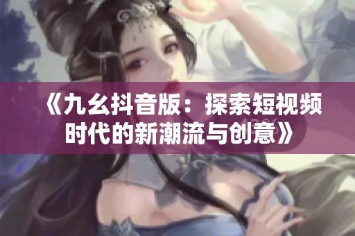 《九幺抖音版：探索短视频时代的新潮流与创意》