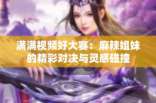 满满视频好大赛：麻辣姐妹的精彩对决与灵感碰撞