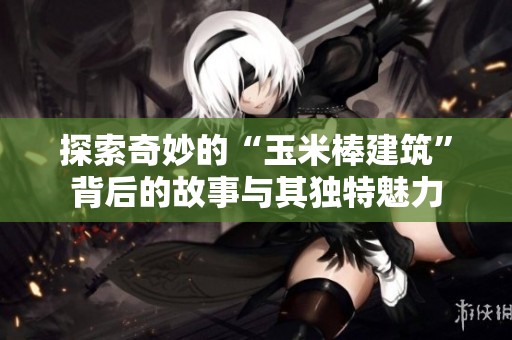 探索奇妙的“玉米棒建筑”背后的故事与其独特魅力