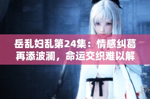 岳乱妇乱第24集：情感纠葛再添波澜，命运交织难以解脱