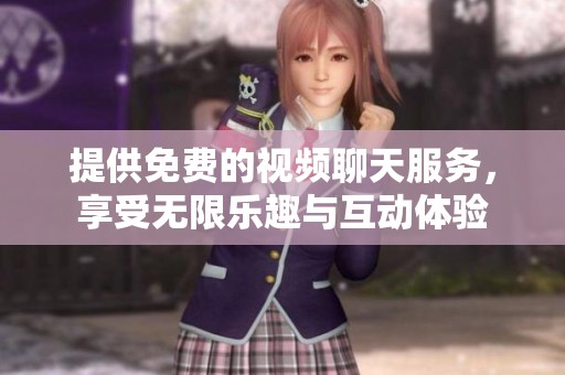 提供免费的视频聊天服务，享受无限乐趣与互动体验