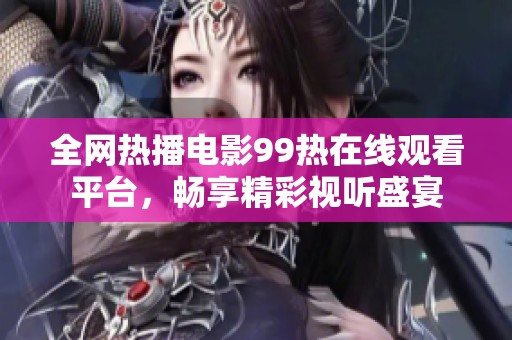 全网热播电影99热在线观看平台，畅享精彩视听盛宴