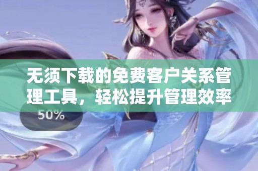 无须下载的免费客户关系管理工具，轻松提升管理效率