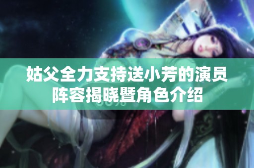 姑父全力支持送小芳的演员阵容揭晓暨角色介绍