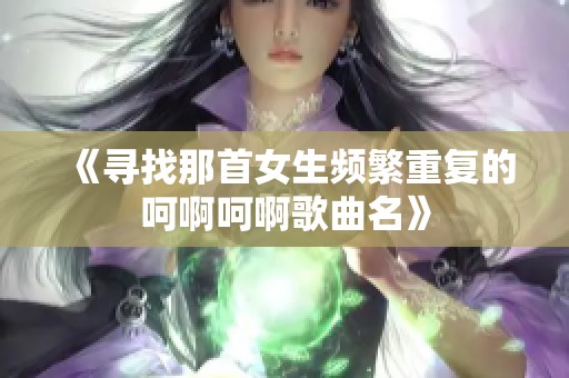 《寻找那首女生频繁重复的呵啊呵啊歌曲名》