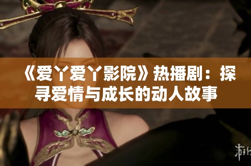 《爱丫爱丫影院》热播剧：探寻爱情与成长的动人故事