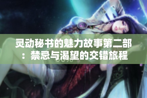 灵动秘书的魅力故事第二部：禁忌与渴望的交错旅程