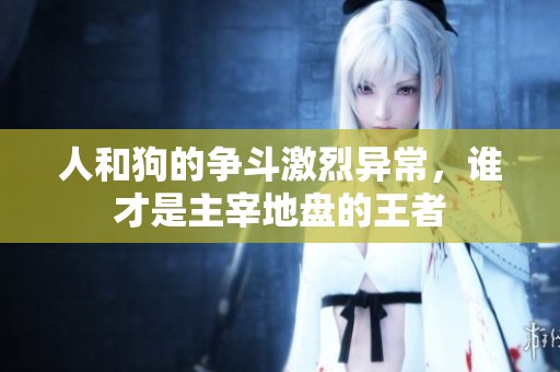 人和狗的争斗激烈异常，谁才是主宰地盘的王者
