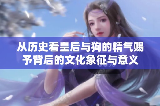 从历史看皇后与狗的精气赐予背后的文化象征与意义