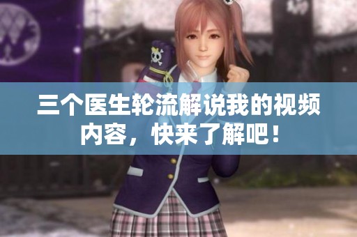 三个医生轮流解说我的视频内容，快来了解吧！