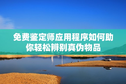 免费鉴定师应用程序如何助你轻松辨别真伪物品