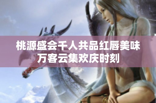 桃源盛会千人共品红唇美味万客云集欢庆时刻