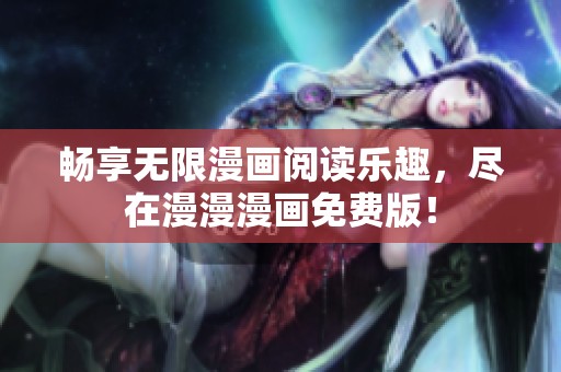畅享无限漫画阅读乐趣，尽在漫漫漫画免费版！