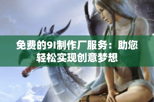 免费的9I制作厂服务：助您轻松实现创意梦想