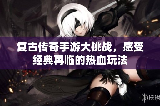 复古传奇手游大挑战，感受经典再临的热血玩法