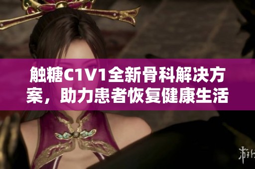 触糖C1V1全新骨科解决方案，助力患者恢复健康生活