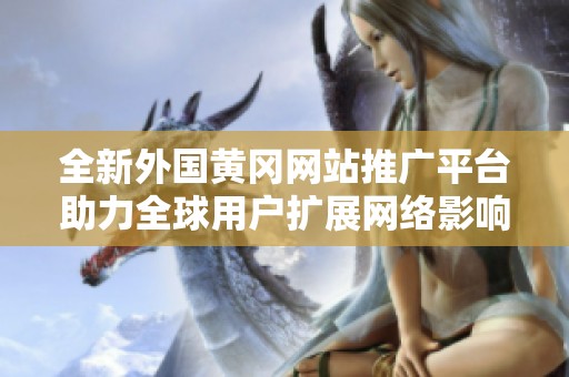 全新外国黄冈网站推广平台助力全球用户扩展网络影响力