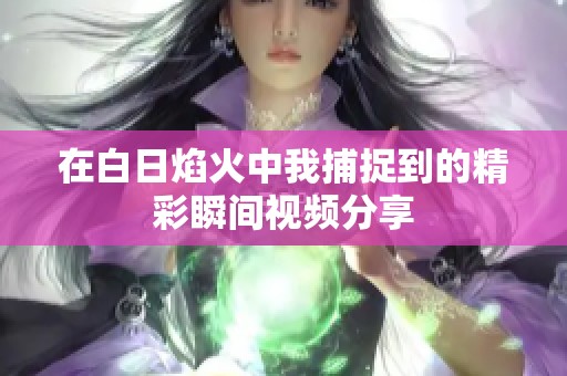 在白日焰火中我捕捉到的精彩瞬间视频分享