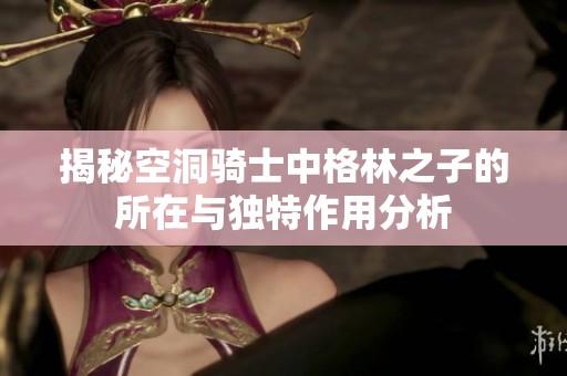 揭秘空洞骑士中格林之子的所在与独特作用分析