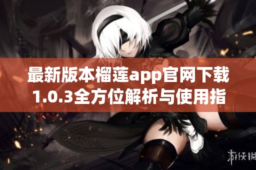 最新版本榴莲app官网下载1.0.3全方位解析与使用指南