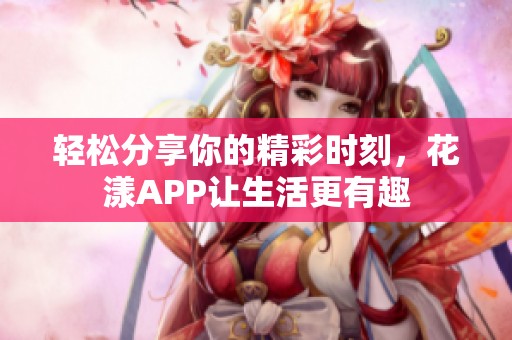 轻松分享你的精彩时刻，花漾APP让生活更有趣