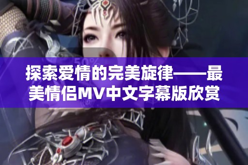 探索爱情的完美旋律——最美情侣MV中文字幕版欣赏
