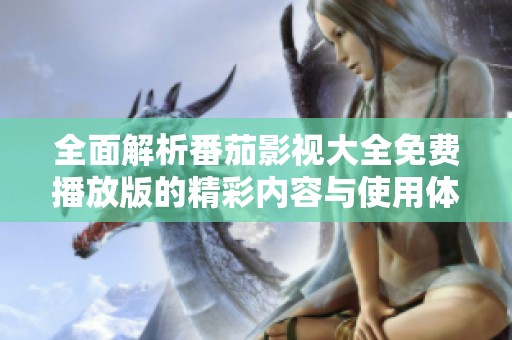 全面解析番茄影视大全免费播放版的精彩内容与使用体验