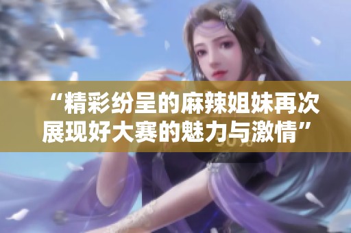 “精彩纷呈的麻辣姐妹再次展现好大赛的魅力与激情”