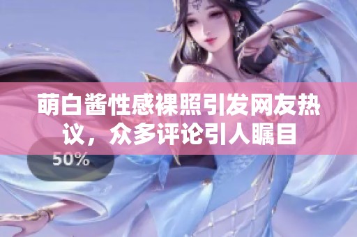 萌白酱性感裸照引发网友热议，众多评论引人瞩目