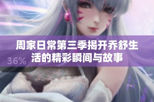 周家日常第三季揭开乔舒生活的精彩瞬间与故事