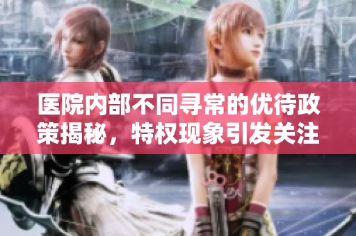 医院内部不同寻常的优待政策揭秘，特权现象引发关注
