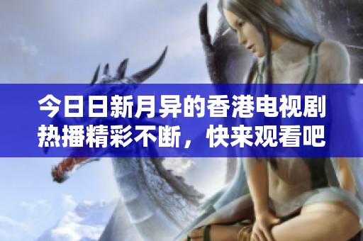今日日新月异的香港电视剧热播精彩不断，快来观看吧！