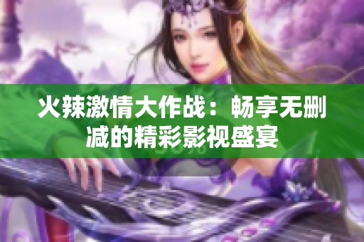 火辣激情大作战：畅享无删减的精彩影视盛宴