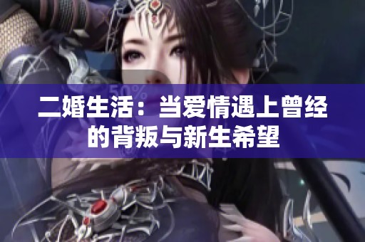 二婚生活：当爱情遇上曾经的背叛与新生希望
