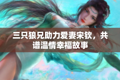 三只狼兄助力爱妻宋钦，共谱温情幸福故事