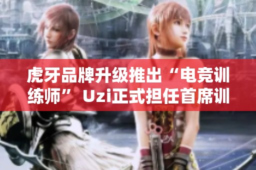 虎牙品牌升级推出“电竞训练师” Uzi正式担任首席训练师职务