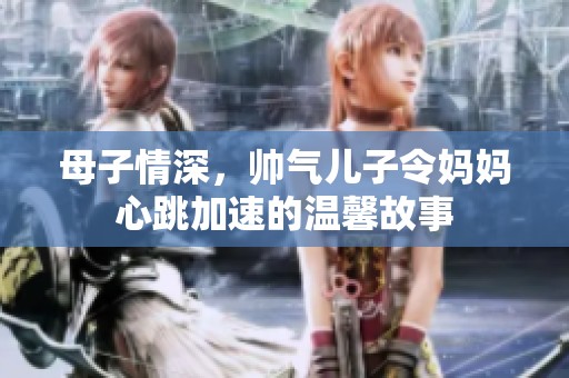 母子情深，帅气儿子令妈妈心跳加速的温馨故事
