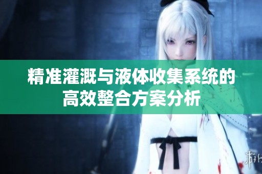 精准灌溉与液体收集系统的高效整合方案分析