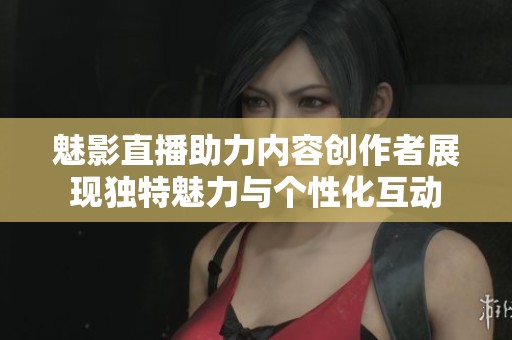 魅影直播助力内容创作者展现独特魅力与个性化互动